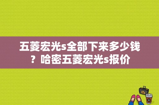 五菱宏光s全部下来多少钱？哈密五菱宏光s报价