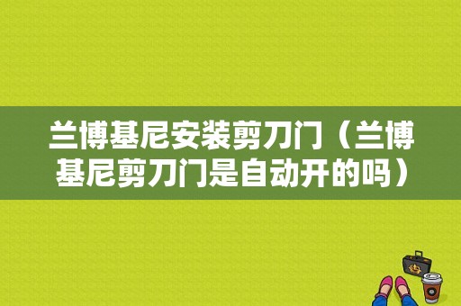 兰博基尼安装剪刀门（兰博基尼剪刀门是自动开的吗）