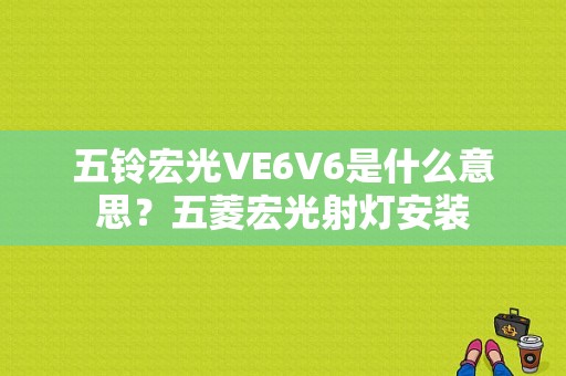 五铃宏光VE6V6是什么意思？五菱宏光射灯安装