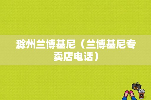 滁州兰博基尼（兰博基尼专卖店电话）