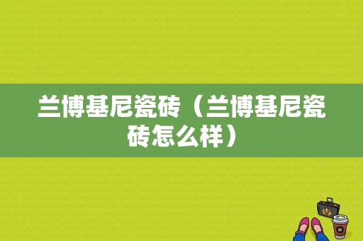 兰博基尼瓷砖（兰博基尼瓷砖怎么样）