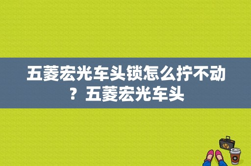 五菱宏光车头锁怎么拧不动？五菱宏光车头-图1