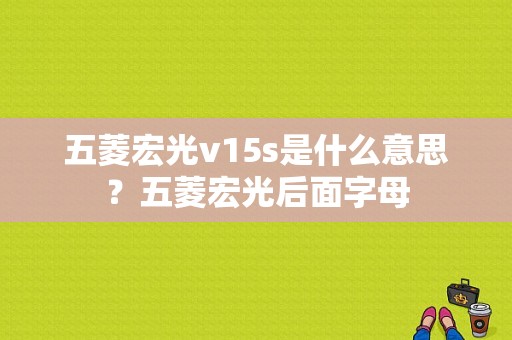 五菱宏光v15s是什么意思？五菱宏光后面字母