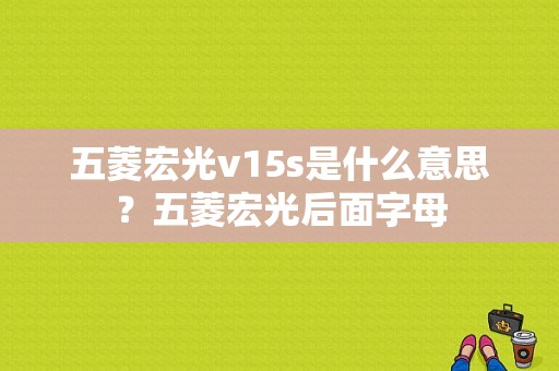 五菱宏光v15s是什么意思？五菱宏光后面字母