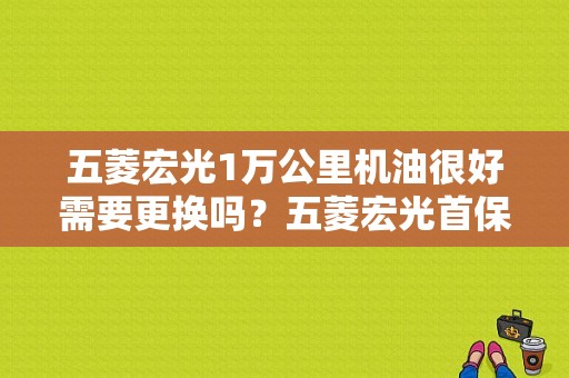 五菱宏光1万公里机油很好需要更换吗？五菱宏光首保机油好吗