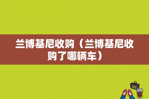 兰博基尼收购（兰博基尼收购了哪辆车）