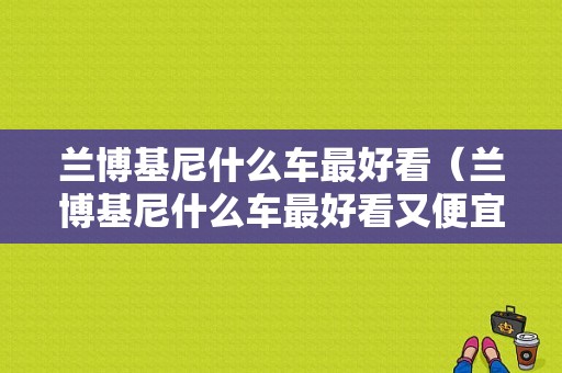 兰博基尼什么车最好看（兰博基尼什么车最好看又便宜）