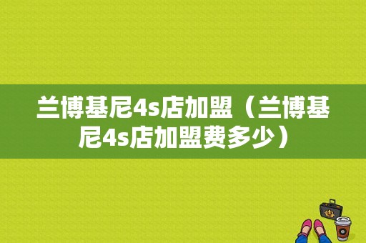 兰博基尼4s店加盟（兰博基尼4s店加盟费多少）