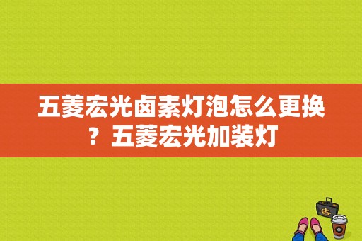 五菱宏光卤素灯泡怎么更换？五菱宏光加装灯