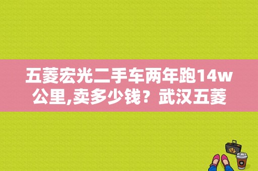五菱宏光二手车两年跑14w公里,卖多少钱？武汉五菱宏光二手车市场