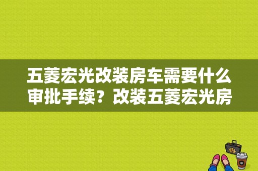 五菱宏光改装房车需要什么审批手续？改装五菱宏光房车