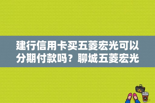 建行信用卡买五菱宏光可以分期付款吗？聊城五菱宏光分期付款