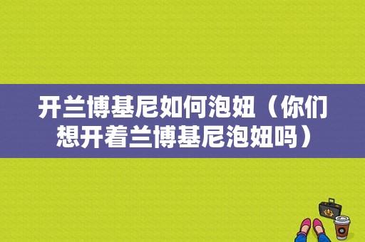 开兰博基尼如何泡妞（你们想开着兰博基尼泡妞吗）