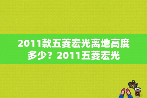 2011款五菱宏光离地高度多少？2011五菱宏光