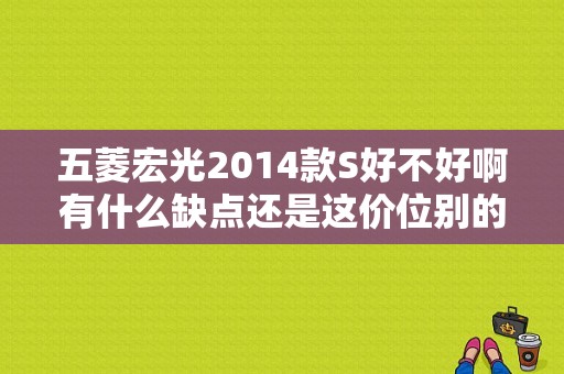 五菱宏光2014款S好不好啊有什么缺点还是这价位别的车还点？五菱宏光2014