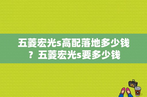 五菱宏光s高配落地多少钱？五菱宏光s要多少钱