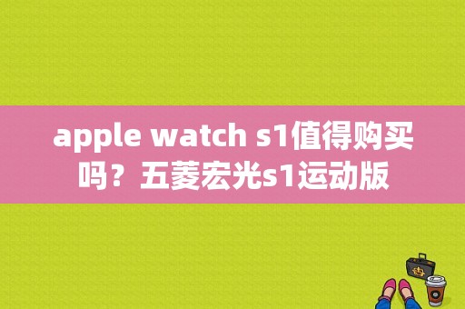 apple watch s1值得购买吗？五菱宏光s1运动版