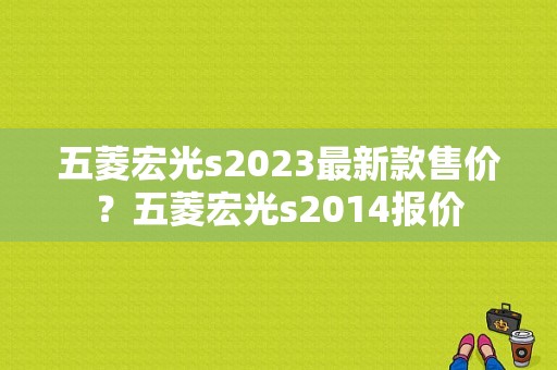 五菱宏光s2023最新款售价？五菱宏光s2014报价