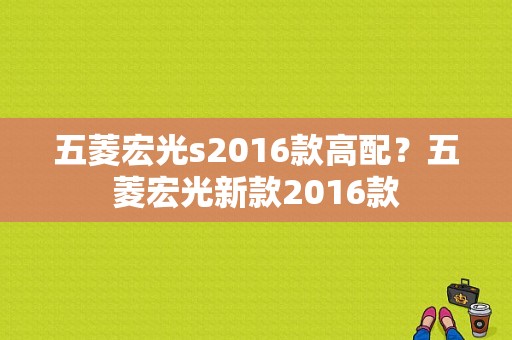 五菱宏光s2016款高配？五菱宏光新款2016款