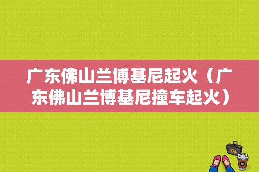广东佛山兰博基尼起火（广东佛山兰博基尼撞车起火）-图1