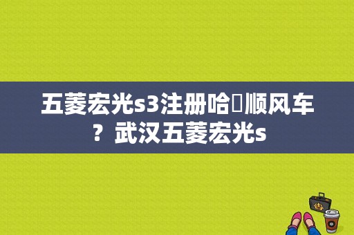 五菱宏光s3注册哈啰顺风车？武汉五菱宏光s-图1