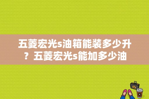 五菱宏光s油箱能装多少升？五菱宏光s能加多少油