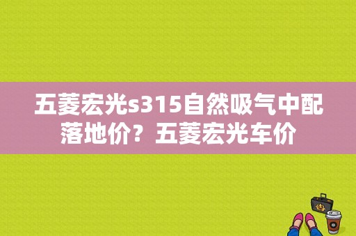 五菱宏光s315自然吸气中配落地价？五菱宏光车价-图1