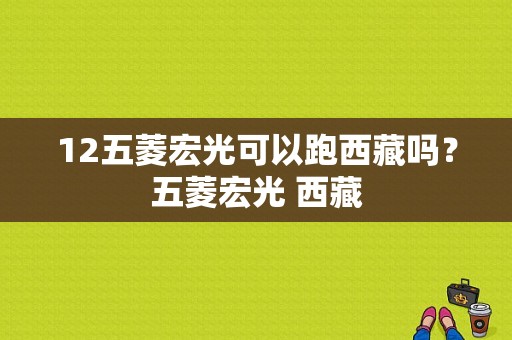 12五菱宏光可以跑西藏吗？五菱宏光 西藏-图1