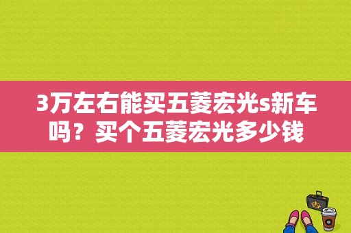 3万左右能买五菱宏光s新车吗？买个五菱宏光多少钱