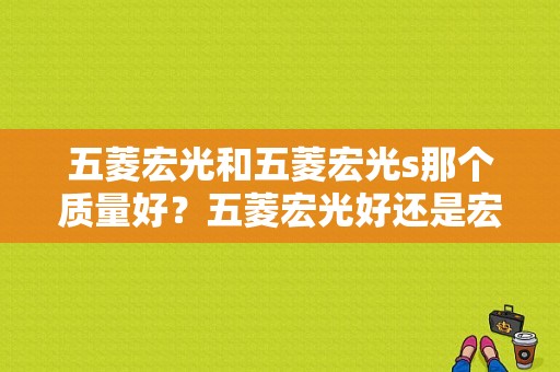 五菱宏光和五菱宏光s那个质量好？五菱宏光好还是宏光s好