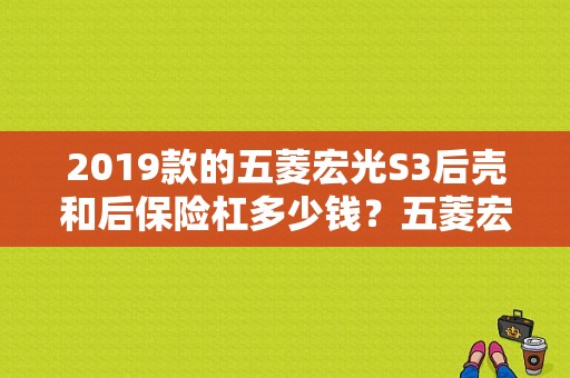 2019款的五菱宏光S3后壳和后保险杠多少钱？五菱宏光s后壳多少钱