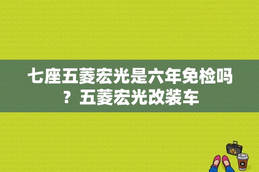 七座五菱宏光是六年免检吗？五菱宏光改装车