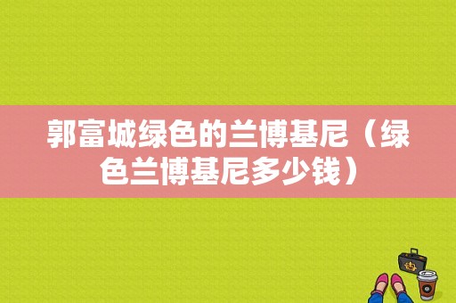 郭富城绿色的兰博基尼（绿色兰博基尼多少钱）