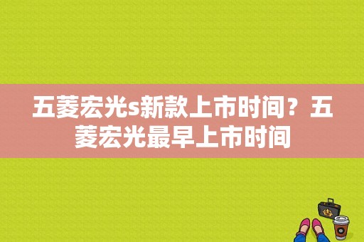 五菱宏光s新款上市时间？五菱宏光最早上市时间