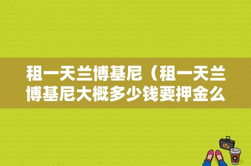 租一天兰博基尼（租一天兰博基尼大概多少钱要押金么）-图1