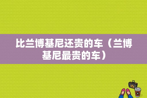 比兰博基尼还贵的车（兰博基尼最贵的车）