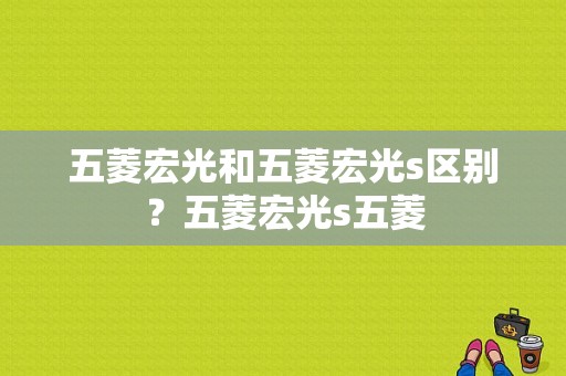 五菱宏光和五菱宏光s区别？五菱宏光s五菱