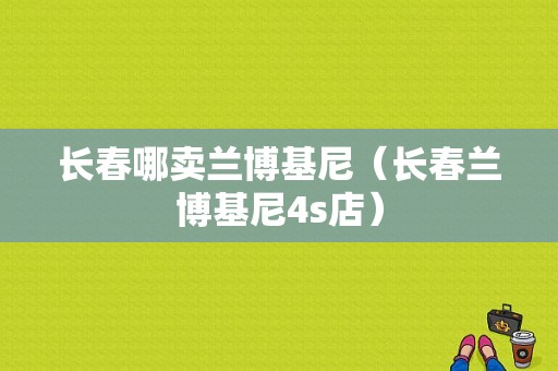 长春哪卖兰博基尼（长春兰博基尼4s店）