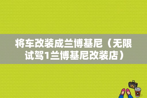 将车改装成兰博基尼（无限试驾1兰博基尼改装店）