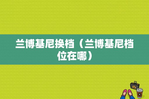 兰博基尼换档（兰博基尼档位在哪）