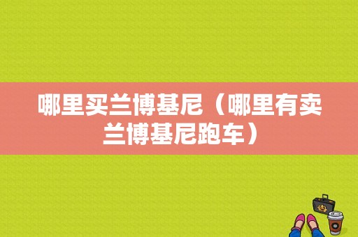 哪里买兰博基尼（哪里有卖兰博基尼跑车）-图1