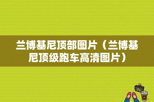 兰博基尼顶部图片（兰博基尼顶级跑车高清图片）