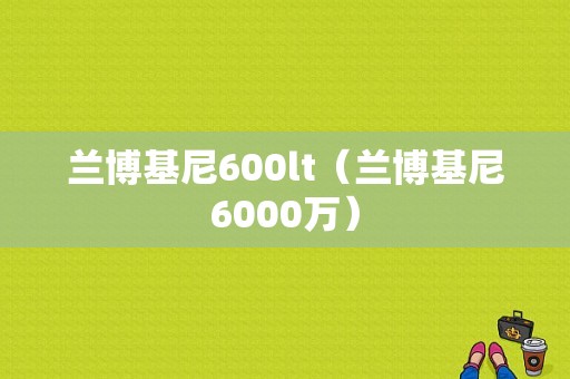 兰博基尼600lt（兰博基尼6000万）
