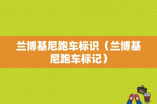 兰博基尼跑车标识（兰博基尼跑车标记）