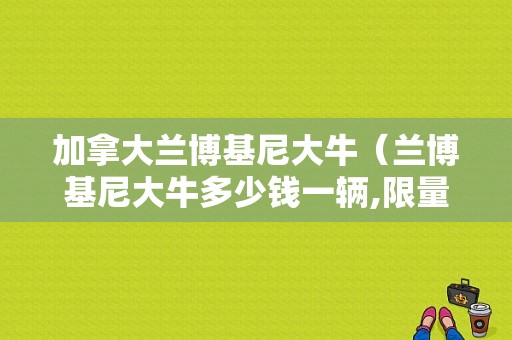 加拿大兰博基尼大牛（兰博基尼大牛多少钱一辆,限量版）