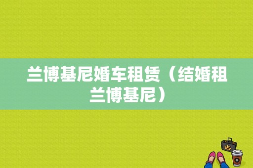 兰博基尼婚车租赁（结婚租兰博基尼）