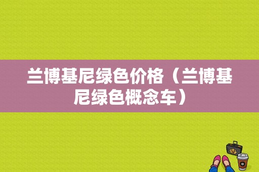 兰博基尼绿色价格（兰博基尼绿色概念车）