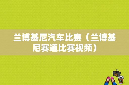 兰博基尼汽车比赛（兰博基尼赛道比赛视频）