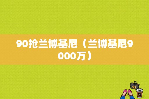 90抢兰博基尼（兰博基尼9000万）-图1