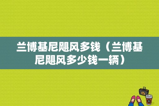 兰博基尼飓风多钱（兰博基尼飓风多少钱一辆）